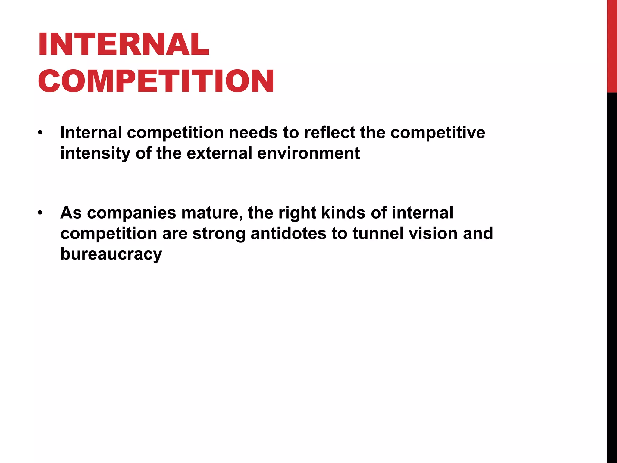 INTERNAL
COMPETITION
• Internal competition needs to reflect the competitive
intensity of the external environment
• As companies mature, the right kinds of internal
competition are strong antidotes to tunnel vision and
bureaucracy
 