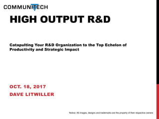 HIGH OUTPUT R&D
Catapulting Your R&D Organization to the Top Echelon of
Productivity and Strategic Impact
OCT. 18, 2017
DAVE LITWILLER
Notice: All images, designs and trademarks are the property of their respective owners
 