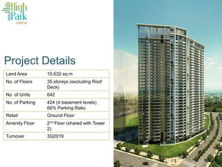 Project Details
Land Area 10,632 sq.m
No. of Floors 35 storeys (excluding Roof
Deck)
No. of Units 642
No. of Parking 424 (4 basement levels)
66% Parking Ratio
Retail Ground Floor
Amenity Floor 2nd Floor (shared with Tower
2)
Turnover 3Q2019
 