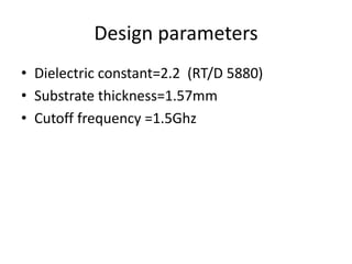 Design parameters 
•Dielectric constant=2.2 (RT/D 5880) 
•Substrate thickness=1.57mm 
•Cutoff frequency =1.5Ghz  