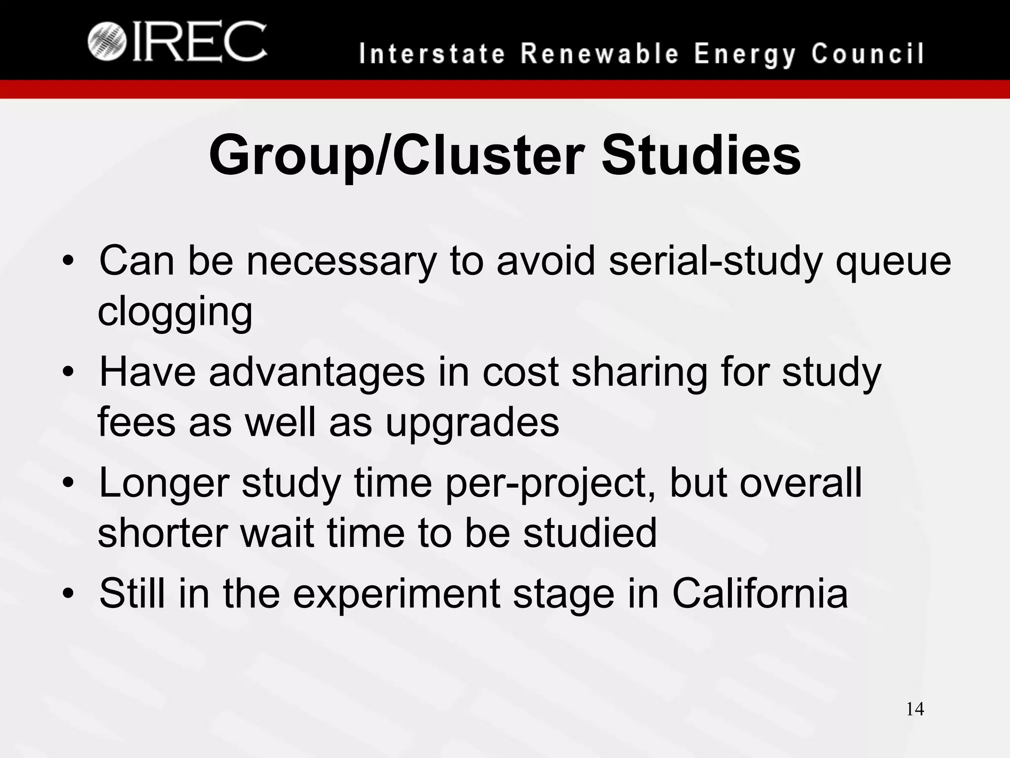 Group/Cluster Studies
•  Can be necessary to avoid serial-study queue
clogging
•  Have advantages in cost sharing for study
fees as well as upgrades
•  Longer study time per-project, but overall
shorter wait time to be studied
•  Still in the experiment stage in California
14

 
