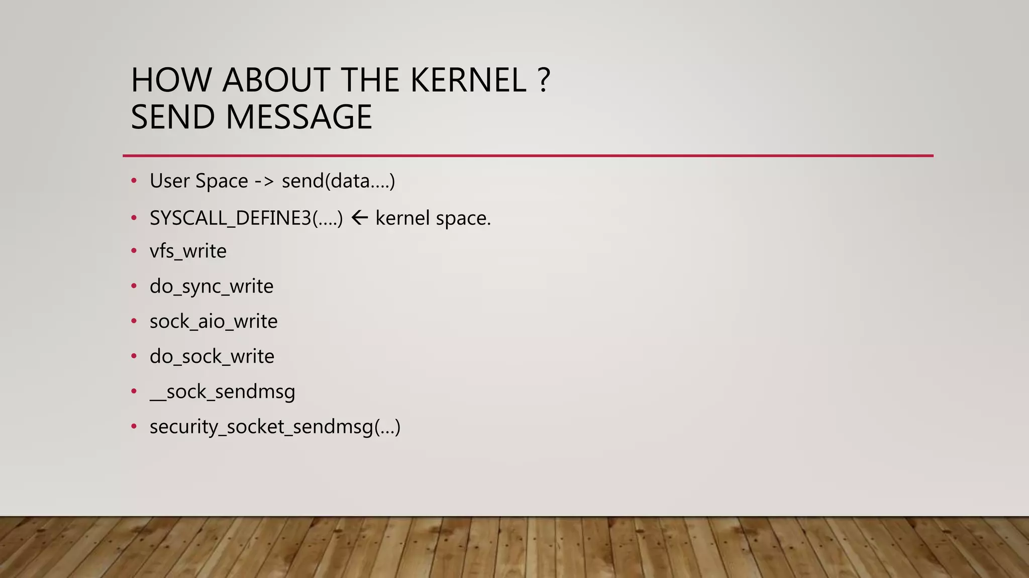 HOW ABOUT THE KERNEL ?
SEND MESSAGE
• User Space -> send(data….)
• SYSCALL_DEFINE3(….)  kernel space.
• vfs_write
• do_sync_write
• sock_aio_write
• do_sock_write
• __sock_sendmsg
• security_socket_sendmsg(…)
 