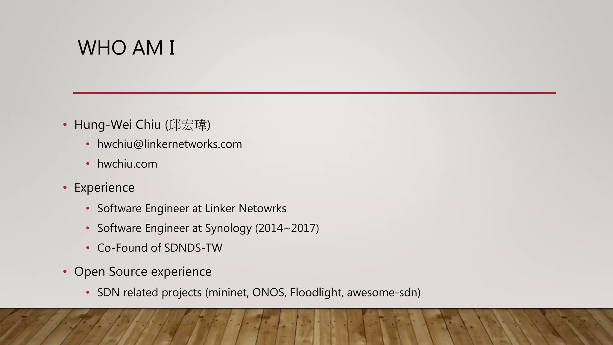 WHO AM I
• Hung-Wei Chiu (邱宏瑋)
• hwchiu@linkernetworks.com
• hwchiu.com
• Experience
• Software Engineer at Linker Netowrks
• Software Engineer at Synology (2014~2017)
• Co-Found of SDNDS-TW
• Open Source experience
• SDN related projects (mininet, ONOS, Floodlight, awesome-sdn)
 