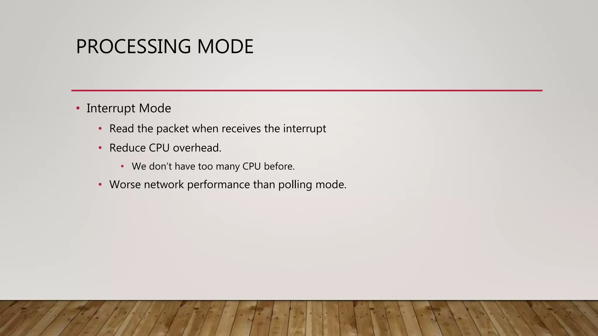 PROCESSING MODE
• Interrupt Mode
• Read the packet when receives the interrupt
• Reduce CPU overhead.
• We don’t have too many CPU before.
• Worse network performance than polling mode.
 