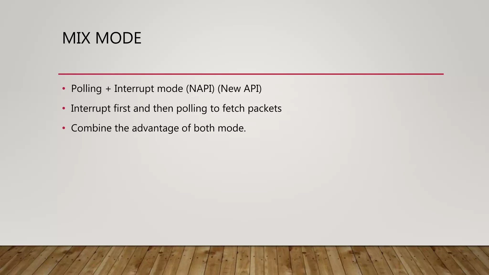 MIX MODE
• Polling + Interrupt mode (NAPI) (New API)
• Interrupt first and then polling to fetch packets
• Combine the advantage of both mode.
 