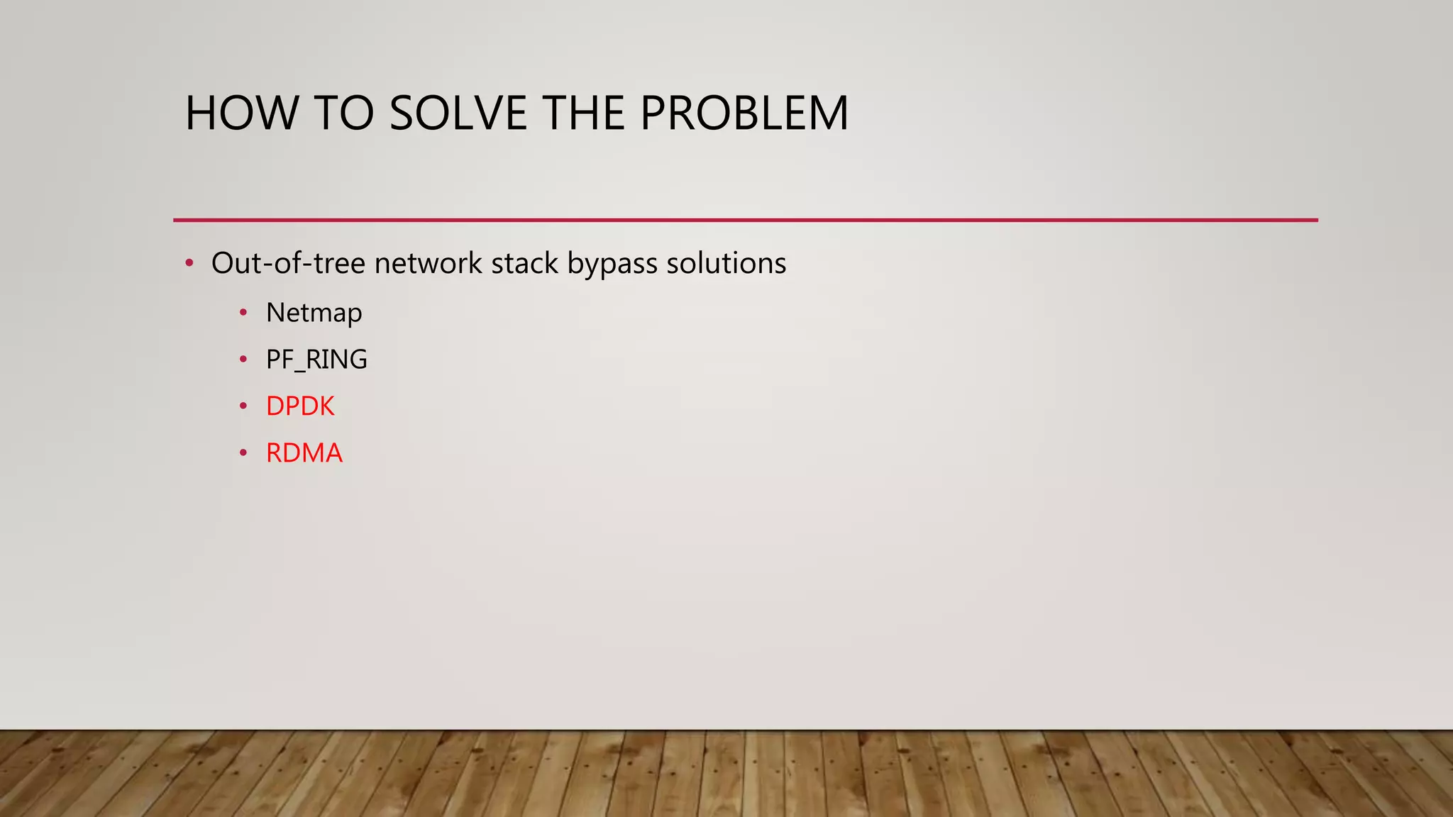 HOW TO SOLVE THE PROBLEM
• Out-of-tree network stack bypass solutions
• Netmap
• PF_RING
• DPDK
• RDMA
 