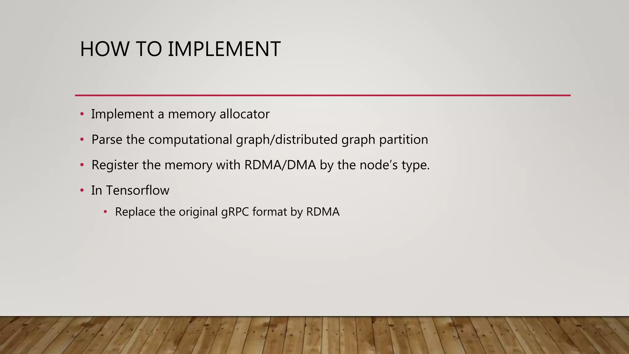 HOW TO IMPLEMENT
• Implement a memory allocator
• Parse the computational graph/distributed graph partition
• Register the memory with RDMA/DMA by the node’s type.
• In Tensorflow
• Replace the original gRPC format by RDMA
 