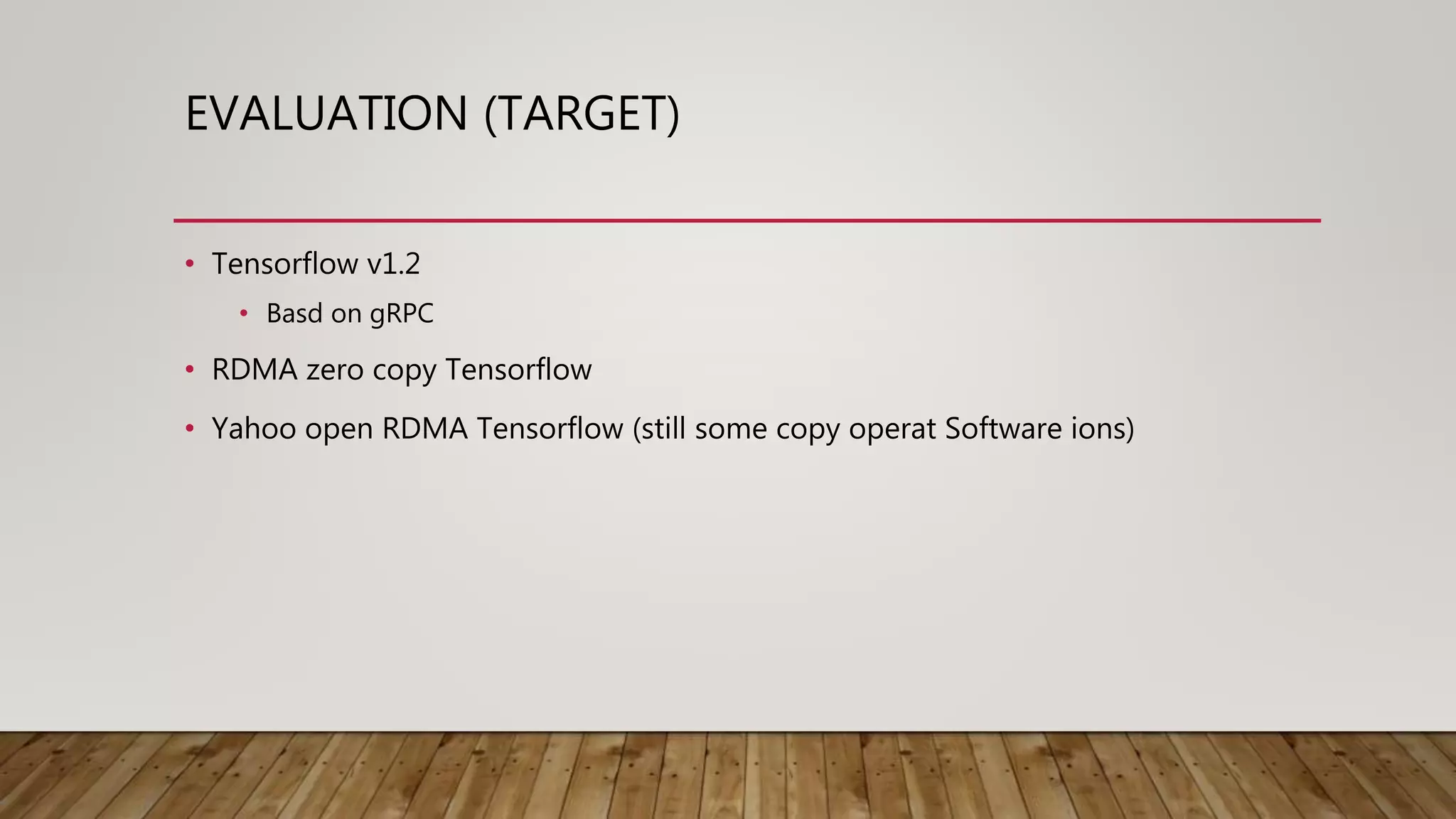 EVALUATION (TARGET)
• Tensorflow v1.2
• Basd on gRPC
• RDMA zero copy Tensorflow
• Yahoo open RDMA Tensorflow (still some copy operat Software ions)
 