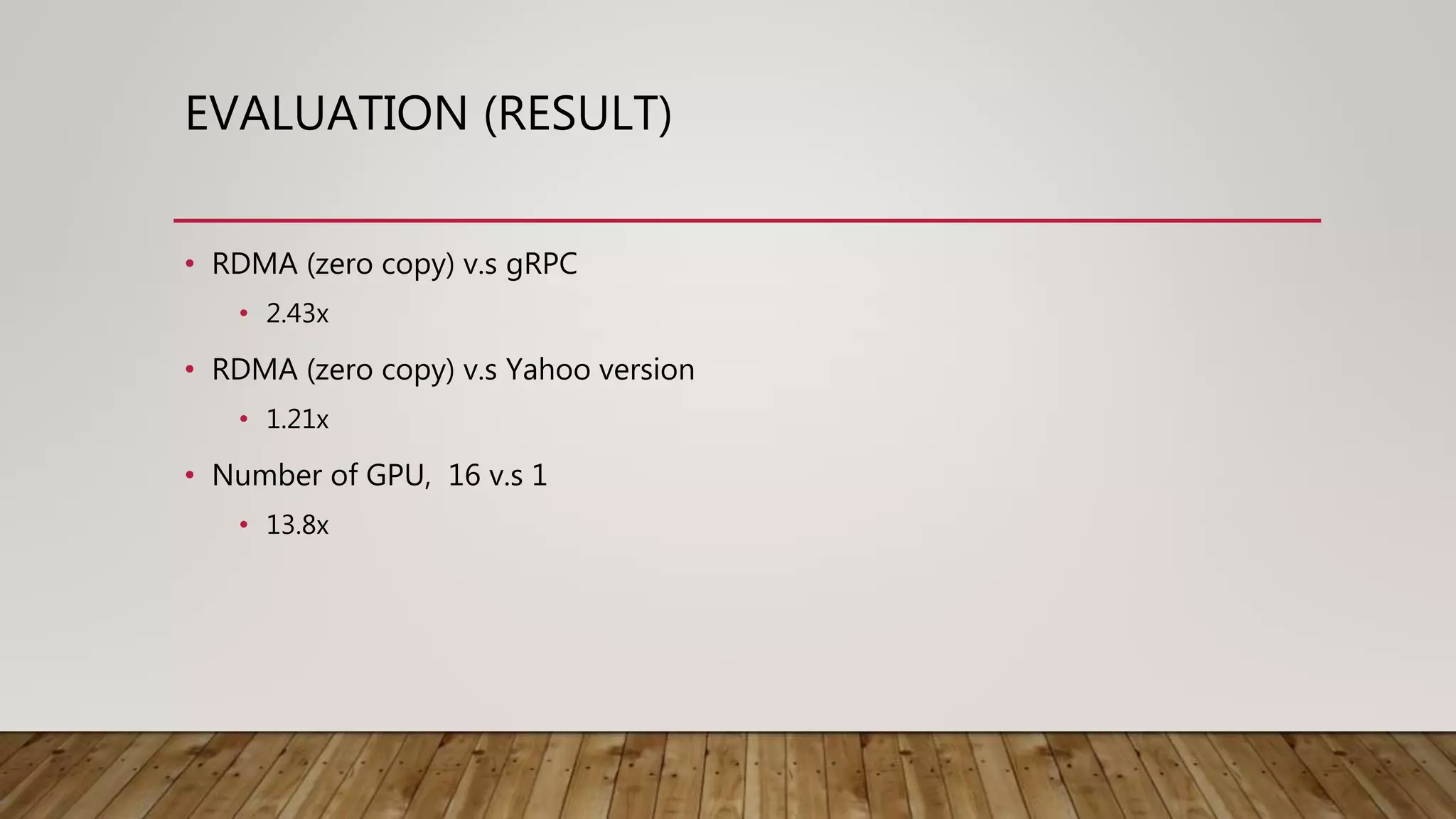 EVALUATION (RESULT)
• RDMA (zero copy) v.s gRPC
• 2.43x
• RDMA (zero copy) v.s Yahoo version
• 1.21x
• Number of GPU, 16 v.s 1
• 13.8x
 