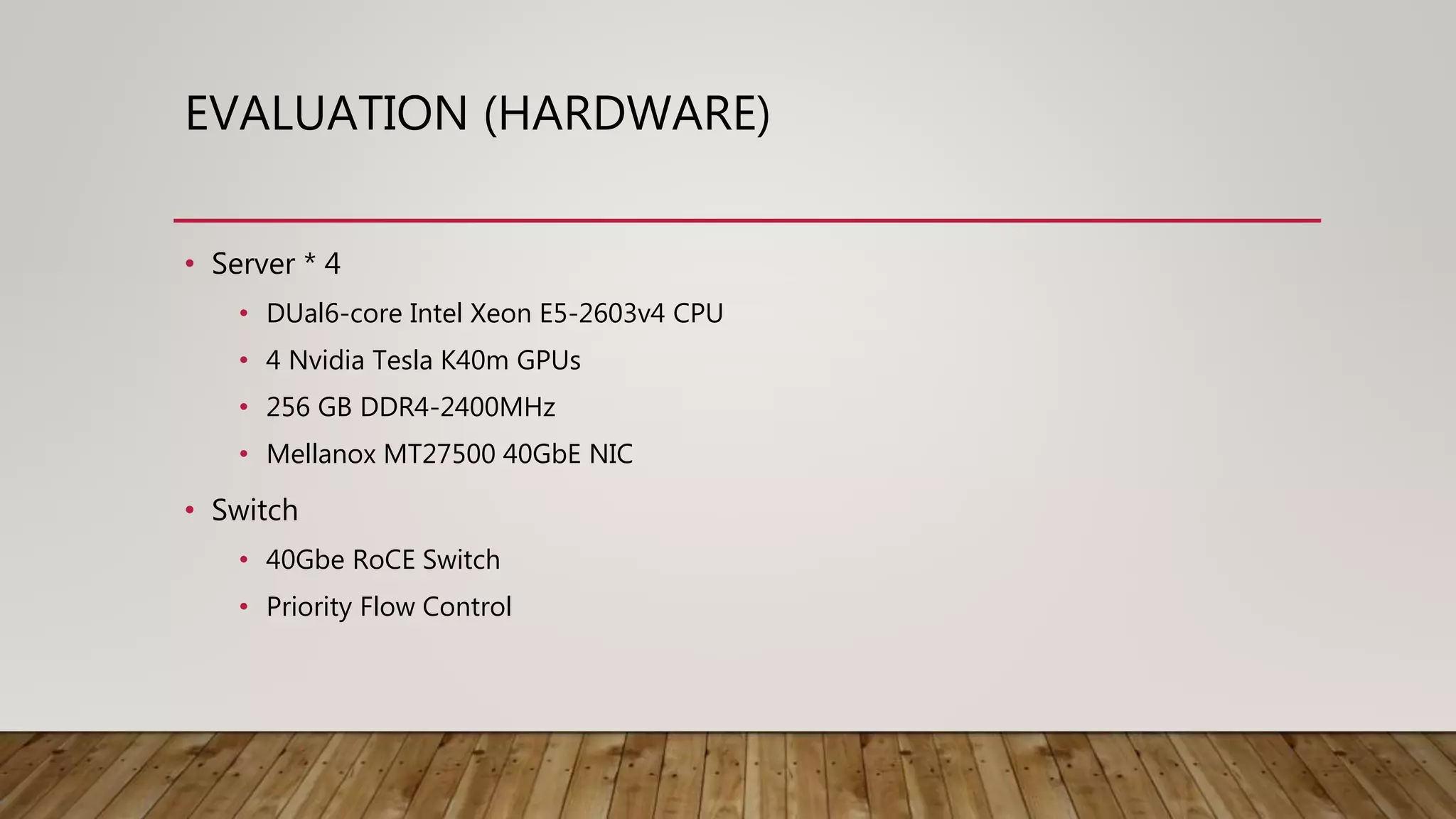 EVALUATION (HARDWARE)
• Server * 4
• DUal6-core Intel Xeon E5-2603v4 CPU
• 4 Nvidia Tesla K40m GPUs
• 256 GB DDR4-2400MHz
• Mellanox MT27500 40GbE NIC
• Switch
• 40Gbe RoCE Switch
• Priority Flow Control
 