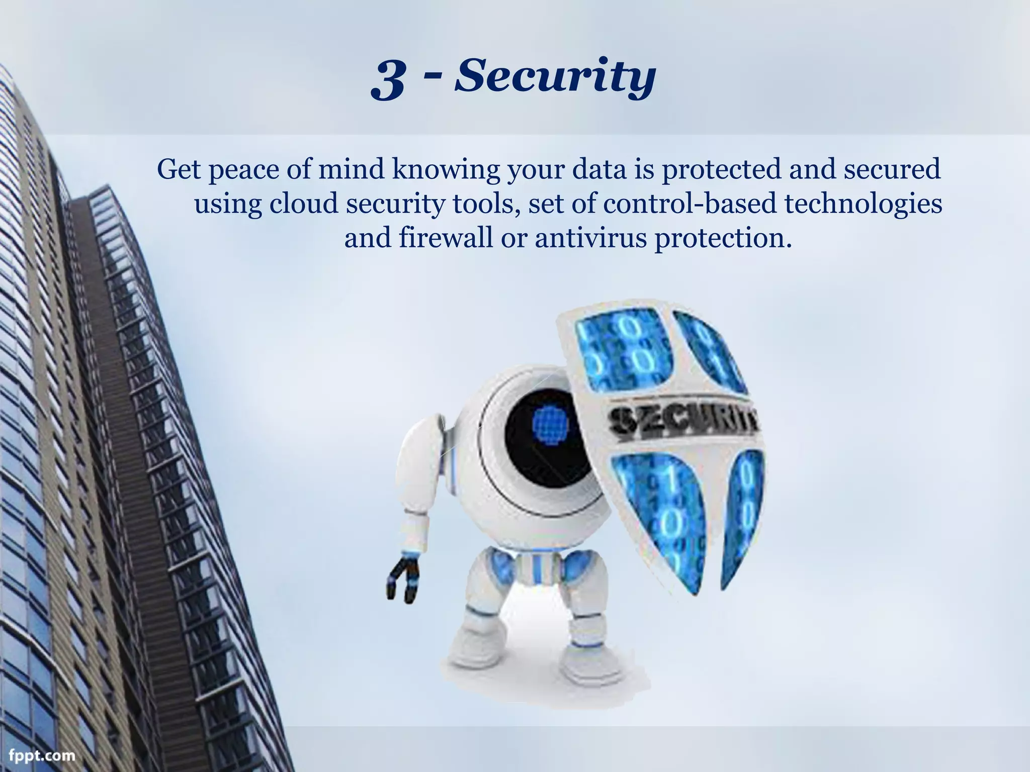 3 - Security
Get peace of mind knowing your data is protected and secured
using cloud security tools, set of control-based technologies
and firewall or antivirus protection.
 