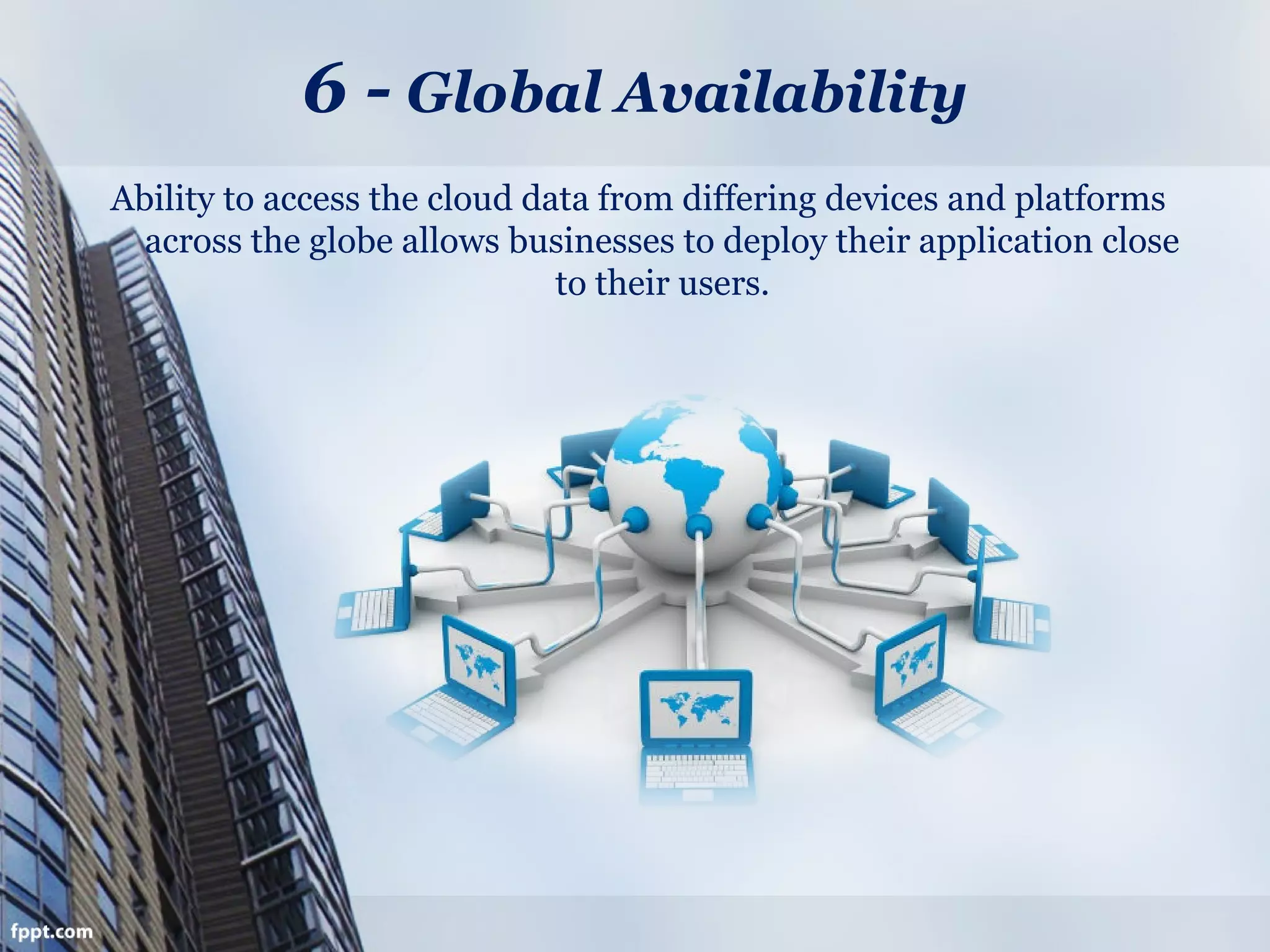 6 - Global Availability
Ability to access the cloud data from differing devices and platforms
across the globe allows businesses to deploy their application close
to their users.
 