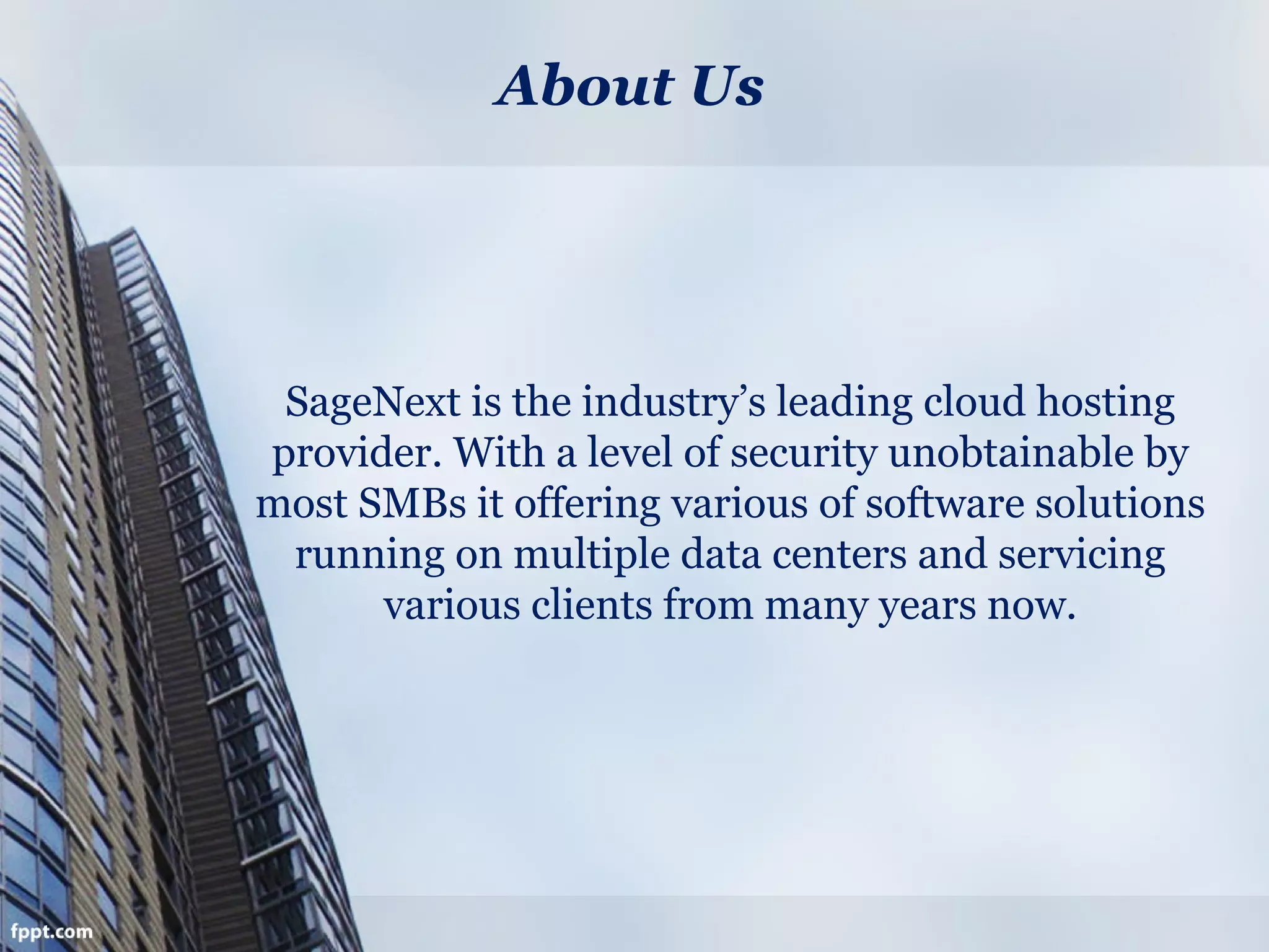 About Us
SageNext is the industry’s leading cloud hosting
provider. With a level of security unobtainable by
most SMBs it offering various of software solutions
running on multiple data centers and servicing
various clients from many years now.
 