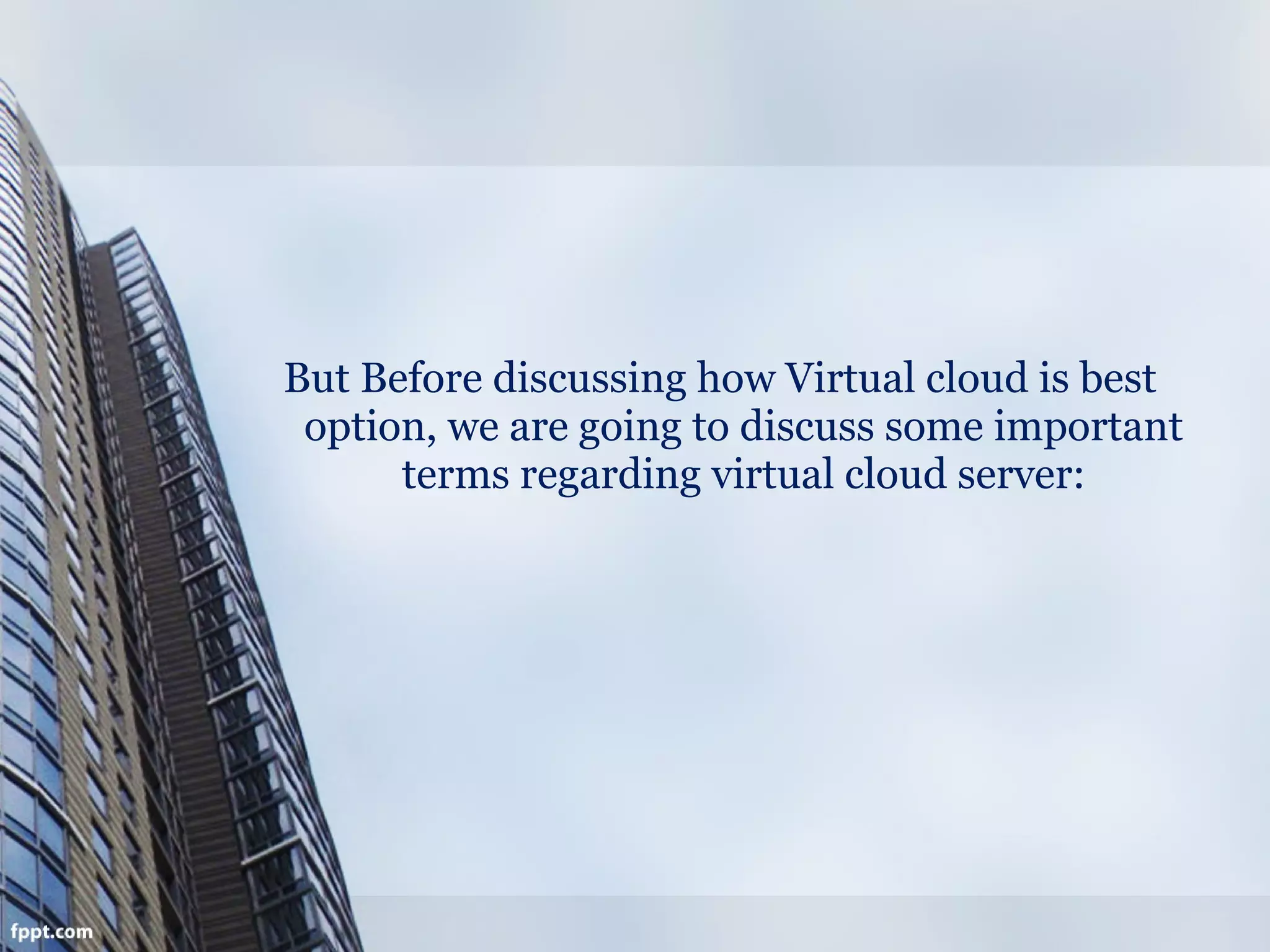 But Before discussing how Virtual cloud is best
option, we are going to discuss some important
terms regarding virtual cloud server:
 