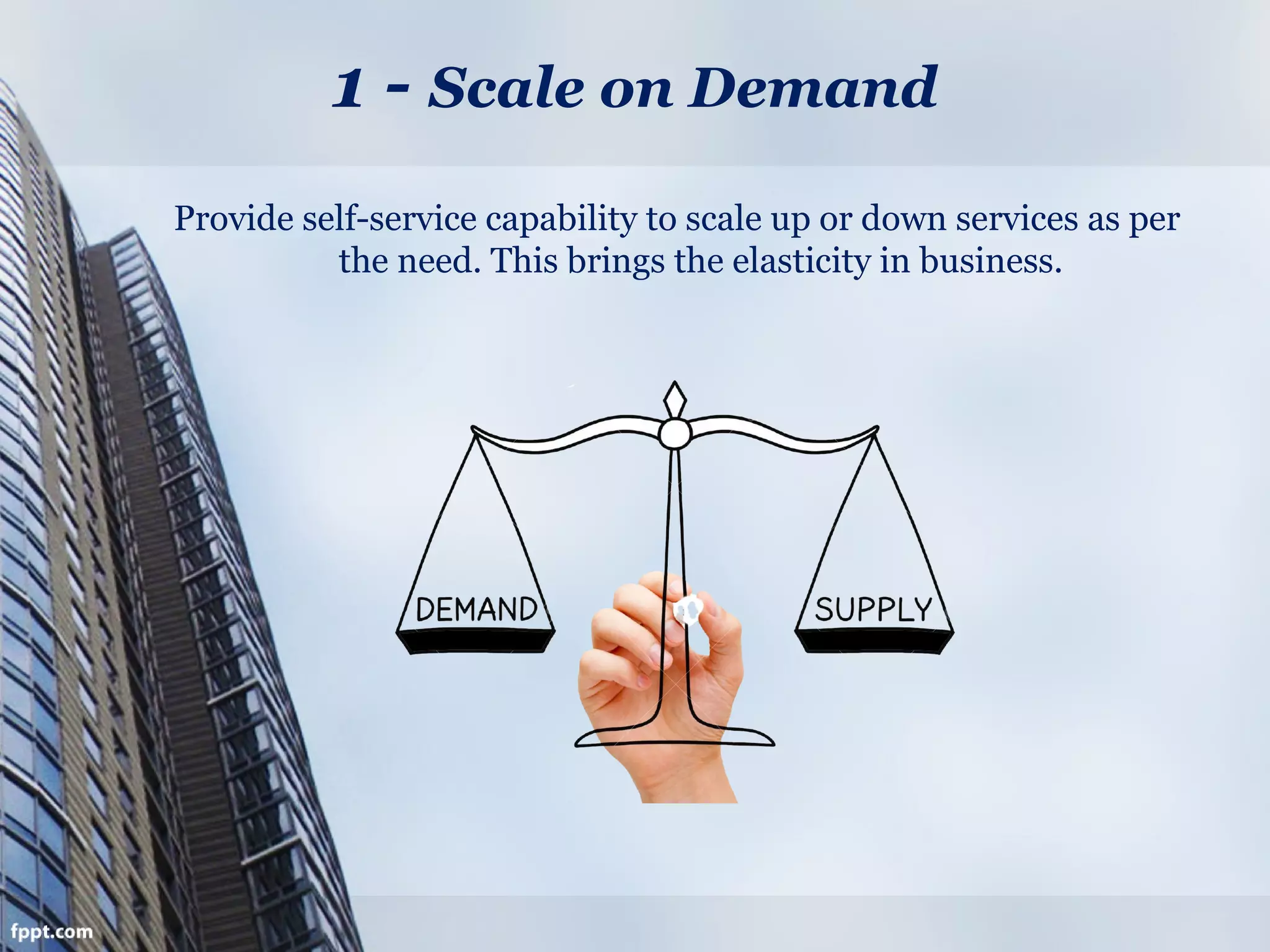 1 - Scale on Demand
Provide self-service capability to scale up or down services as per
the need. This brings the elasticity in business.
 