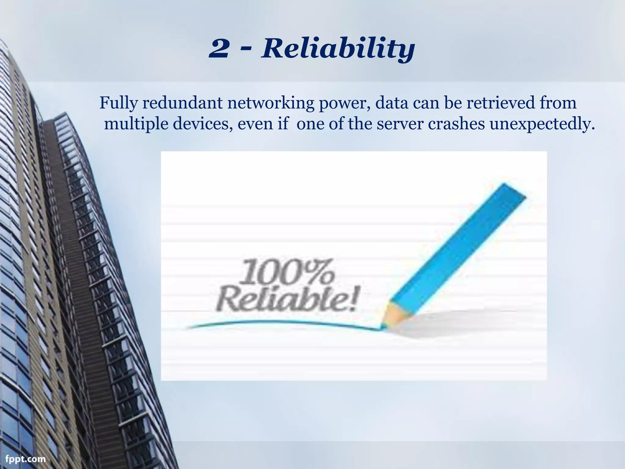 2 - Reliability
Fully redundant networking power, data can be retrieved from
multiple devices, even if one of the server crashes unexpectedly.
 