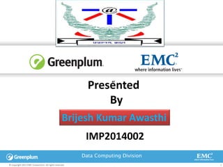 Data Computing Division
© Copyright 2011 EMC Corpora2on. All rights reserved. 1
“Presented
By
Brijesh Kumar Awasthi
IMP2014002
 