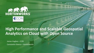 1
High Performance and Scalable Geospatial
Analytics on Cloud with Open Source
James Hughes – CCRI
Constantin Stanca – Hortonworks
 