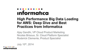 High Performance Big Data Loading
for AWS: Deep Dive and Best
Practices from Informatica
Ajay Gandhi, VP Cloud Product Marketing
Nicolas Brisoux, Sr. Cloud Platform Specialist
Roderick Clemente, Product Specialist
July 10th, 2014
 
