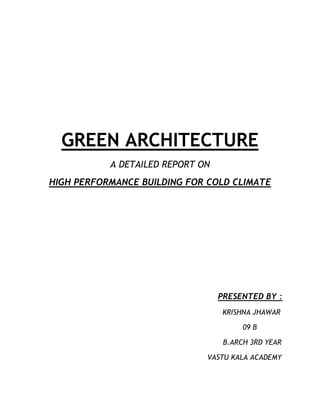 GREEN ARCHITECTURE
           A DETAILED REPORT ON
HIGH PERFORMANCE BUILDING FOR COLD CLIMATE




                                  PRESENTED BY :
                                  KRISHNA JHAWAR

                                        09 B

                                   B.ARCH 3RD YEAR

                              VASTU KALA ACADEMY
 