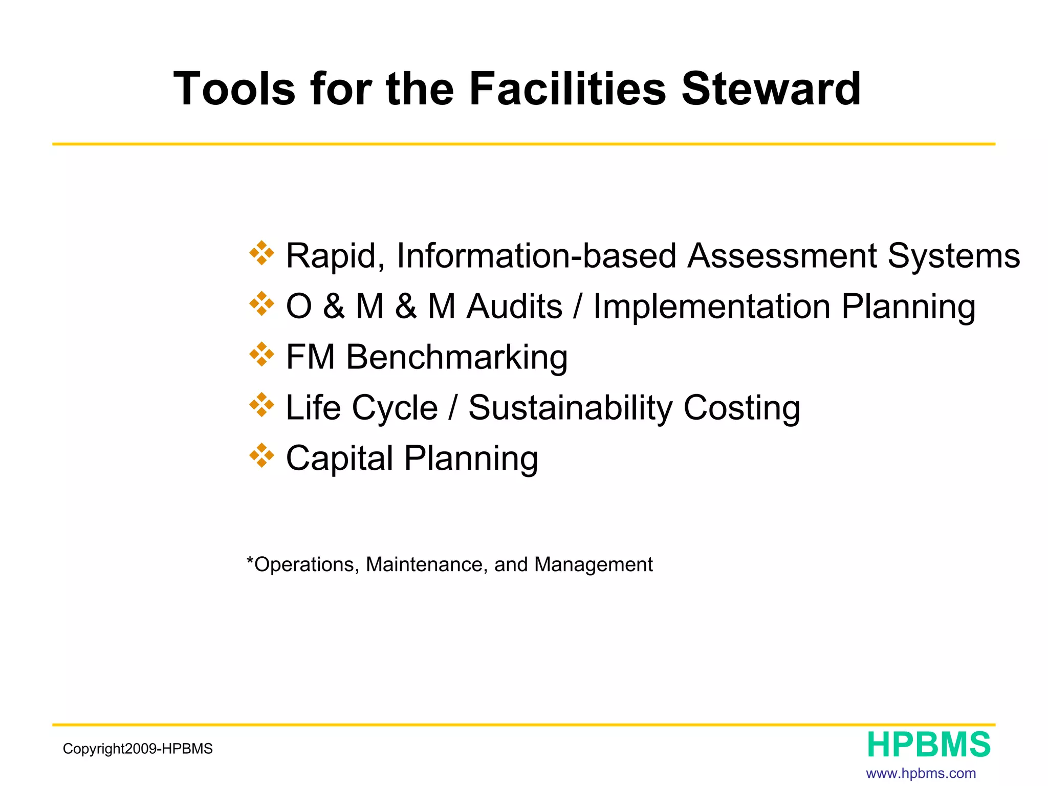 Tools for the Facilities Steward  Rapid, Information-based Assessment Systems O & M & M Audits / Implementation Planning FM Benchmarking Life Cycle / Sustainability Costing Capital Planning *Operations, Maintenance, and Management   