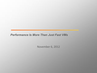 Performance Is More Than Just Fast VMs



                 November 6, 2012
 