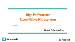 @mesutcelik
High Performance
Cloud-Native Microservices
Mesut Celik,Hazelcast
 