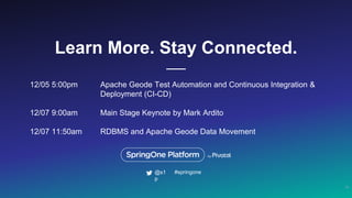 Learn More. Stay Connected.
12/05 5:00pm Apache Geode Test Automation and Continuous Integration &
Deployment (CI-CD)
12/07 9:00am Main Stage Keynote by Mark Ardito
12/07 11:50am RDBMS and Apache Geode Data Movement
19
#springone@s1
p
 