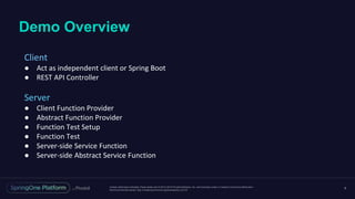 Unless otherwise indicated, these slides are © 2013-2016 Pivotal Software, Inc. and licensed under a Creative Commons Attribution-
NonCommercial license: http://creativecommons.org/licenses/by-nc/3.0/
Demo Overview
9
Client
● Act as independent client or Spring Boot
● REST API Controller
Server
● Client Function Provider
● Abstract Function Provider
● Function Test Setup
● Function Test
● Server-side Service Function
● Server-side Abstract Service Function
 