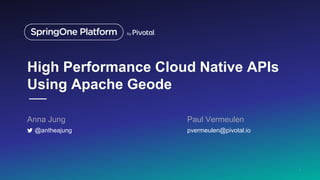 High Performance Cloud Native APIs
Using Apache Geode
Anna Jung Paul Vermeulen
1
@antheajung pvermeulen@pivotal.io
 