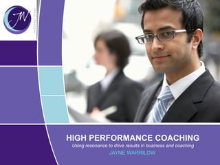 HIGH PERFORMANCE COACHING
Using resonance to drive results in business and coaching
JAYNE WARRILOW
 