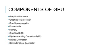 COMPONENTS OF GPU
• Graphics Processor
• Graphics co-processor
• Graphics accelerator
• Frame buffer
• Memory
• Graphics BIOS
• Digital-to-Analog Converter (DAC)
• Display Connector
• Computer (Bus) Connector
 