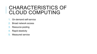 CHARACTERISTICS OF
CLOUD COMPUTING
1. On‐demand self‐service
2. Broad network access
3. Resource pooling
4. Rapid elasticity
5. Measured service
 