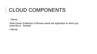 CLOUD COMPONENTS
• Clients
• Data Center (Collection of Servers where the application to which you
subscribe is housed)
• Internet
 
