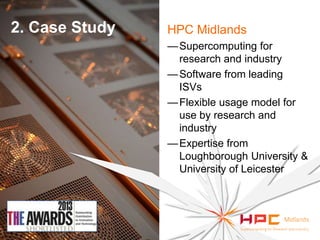 2. Case Study

HPC Midlands
— Supercomputing for
research and industry
— Software from leading
ISVs
— Flexible usage model for
use by research and
industry
— Expertise from
Loughborough University &
University of Leicester

 