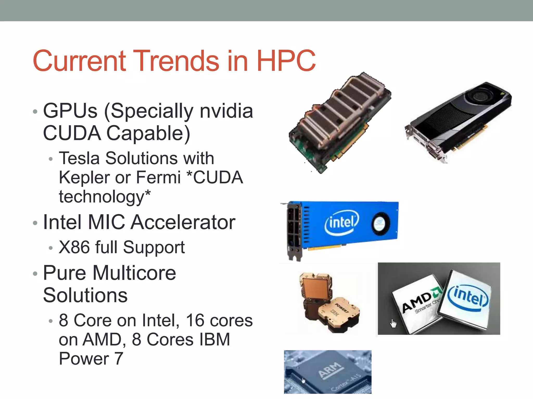 Current Trends in HPC
• GPUs (Specially nvidia
CUDA Capable)
• Tesla Solutions with
Kepler or Fermi *CUDA
technology*
• Intel MIC Accelerator
• X86 full Support
• Pure Multicore
Solutions
• 8 Core on Intel, 16 cores
on AMD, 8 Cores IBM
Power 7
 
