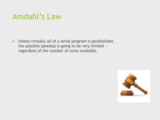 Amdahl’s Law
 Unless virtually all of a serial program is parallelized,
the possible speedup is going to be very limited —
regardless of the number of cores available.
 