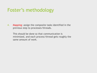 Foster’s methodology
4. Mapping: assign the composite tasks identified in the
previous step to processes/threads.
This should be done so that communication is
minimized, and each process/thread gets roughly the
same amount of work.
 