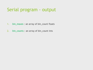 Serial program - output
1. bin_maxes : an array of bin_count floats
2. bin_counts : an array of bin_count ints
 