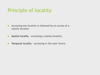Principle of locality
 Accessing one location is followed by an access of a
nearby location.
 Spatial locality – accessing a nearby location.
 Temporal locality – accessing in the near future.
 