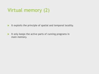 Virtual memory (2)
 It exploits the principle of spatial and temporal locality.
 It only keeps the active parts of running programs in
main memory.
 
