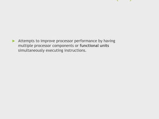  Attempts to improve processor performance by having
multiple processor components or functional units
simultaneously executing instructions.
 