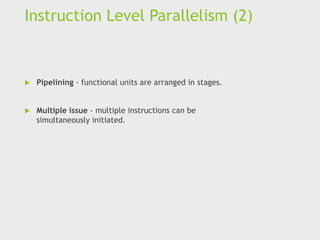 Instruction Level Parallelism (2)
 Pipelining - functional units are arranged in stages.
 Multiple issue - multiple instructions can be
simultaneously initiated.
 