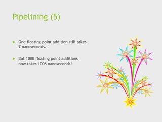 Pipelining (5)
 One floating point addition still takes
7 nanoseconds.
 But 1000 floating point additions
now takes 1006 nanoseconds!
 