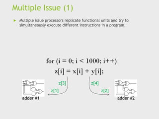 Multiple Issue (1)
 Multiple issue processors replicate functional units and try to
simultaneously execute different instructions in a program.
adder #1 adder #2
z[1]
z[3]
z[2]
z[4]
for (i = 0; i < 1000; i++)
z[i] = x[i] + y[i];
 