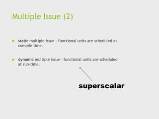 Multiple Issue (2)
 static multiple issue - functional units are scheduled at
compile time.
 dynamic multiple issue – functional units are scheduled
at run-time.
superscalar
 