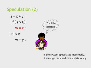Speculation (2)
z = x + y ;
i f ( z > 0)
w = x ;
e l s e
w = y ;
Z will be
positive
If the system speculates incorrectly,
it must go back and recalculate w = y.
 