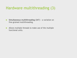 Hardware multithreading (3)
 Simultaneous multithreading (SMT) - a variation on
fine-grained multithreading.
 Allows multiple threads to make use of the multiple
functional units.
 