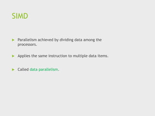 SIMD
 Parallelism achieved by dividing data among the
processors.
 Applies the same instruction to multiple data items.
 Called data parallelism.
 