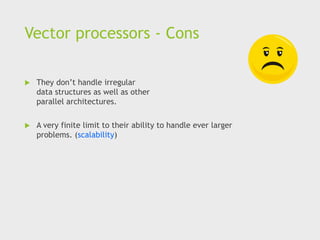 Vector processors - Cons
 They don’t handle irregular
data structures as well as other
parallel architectures.
 A very finite limit to their ability to handle ever larger
problems. (scalability)
 